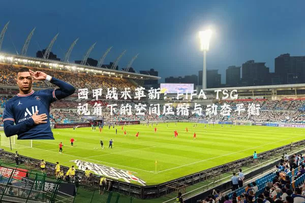 西甲战术革新：FIFA TSG视角下的空间压缩与动态平衡