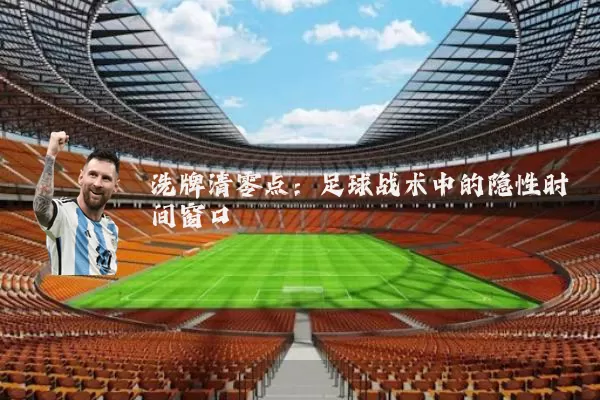 洗牌清零点：足球战术中的隐性时间窗口