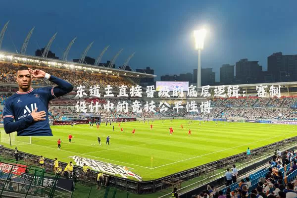 东道主直接晋级的底层逻辑：赛制设计中的竞技公平性博弈