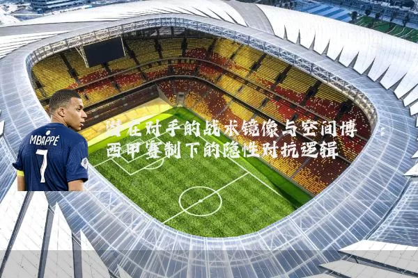 潜在对手的战术镜像与空间博弈：西甲赛制下的隐性对抗逻辑