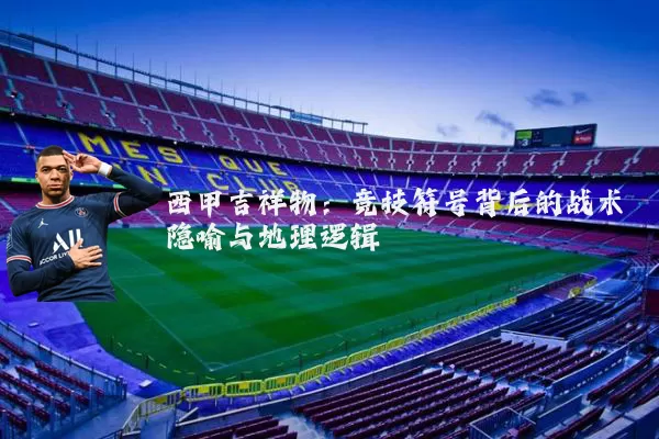 西甲吉祥物：竞技符号背后的战术隐喻与地理逻辑