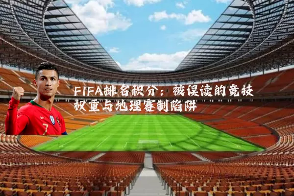 FIFA排名积分：被误读的竞技权重与地理赛制陷阱