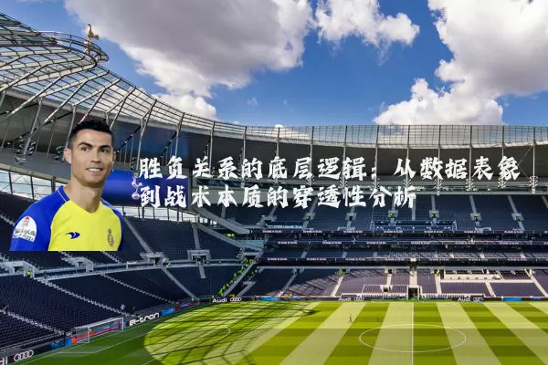 胜负关系的底层逻辑:从数据表象到战术本质的穿透性分析