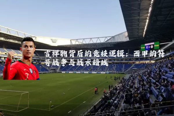 吉祥物背后的竞技逻辑：西甲的符号战争与战术暗线