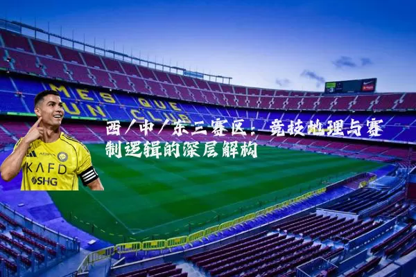 西/中/东三赛区：竞技地理与赛制逻辑的深层解构