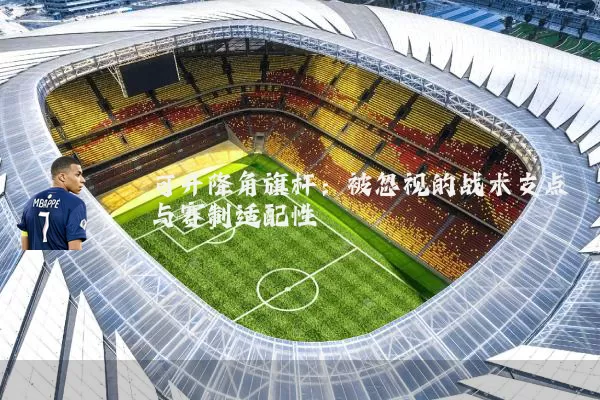 可升降角旗杆：被忽视的战术支点与赛制适配性