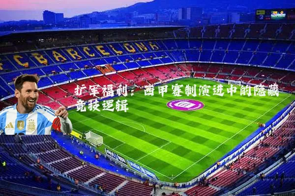 扩军福利：西甲赛制演进中的隐藏竞技逻辑