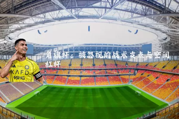 角旗杆:被忽视的战术支点与空间杠杆