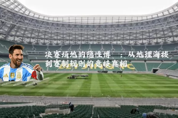 决赛场地的隐性博弈：从地理海拔到赛制规则的竞技真相
