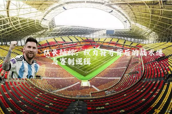 队长袖标:权力符号背后的战术博弈与赛制逻辑