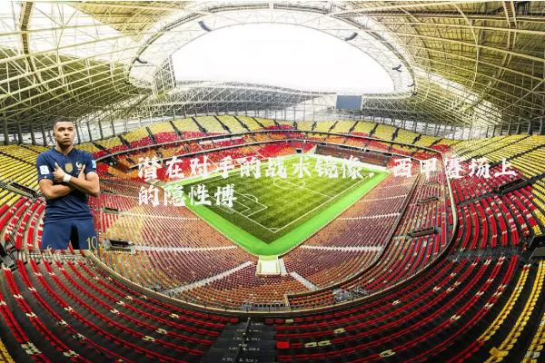 潜在对手的战术镜像：西甲赛场上的隐性博弈