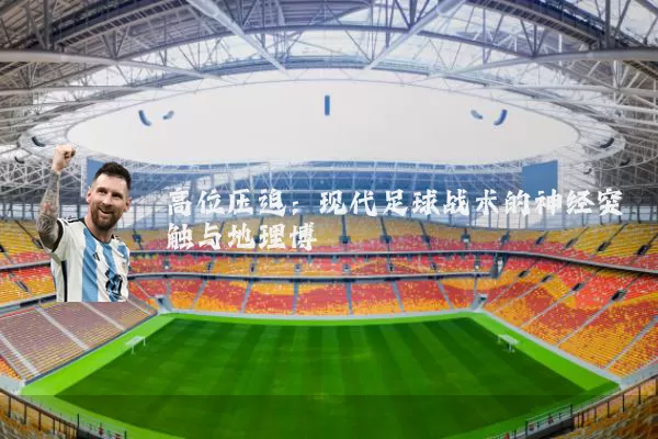 高位压迫：现代足球战术的神经突触与地理博弈