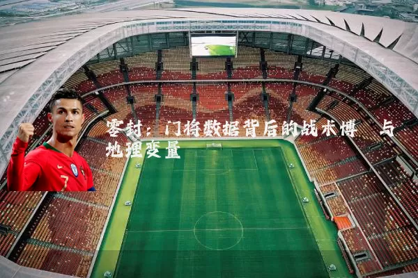 零封：门将数据背后的战术博弈与地理变量