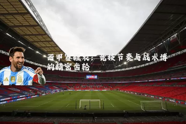 西甲赛程表：竞技节奏与战术博弈的精密齿轮