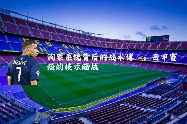 购票系统背后的战术博弈：西甲赛场的技术暗战