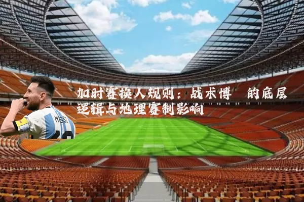 加时赛换人规则：战术博弈的底层逻辑与地理赛制影响