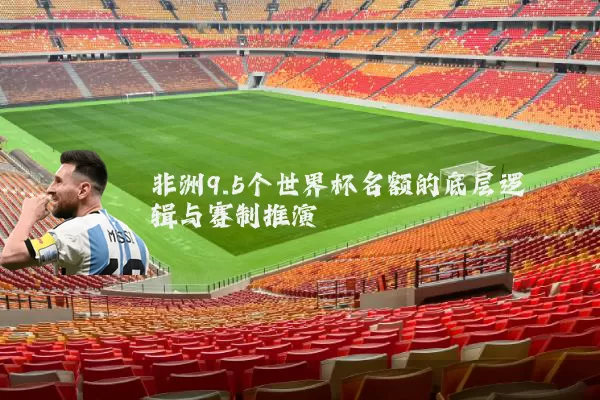 非洲9.5个世界杯名额的底层逻辑与赛制推演