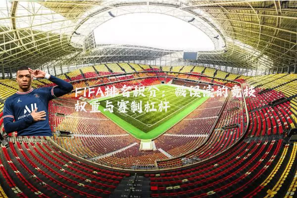 FIFA排名积分:被误读的竞技权重与赛制杠杆