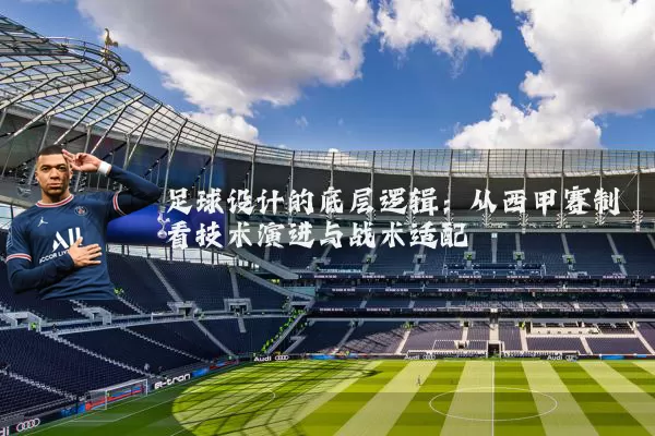 足球设计的底层逻辑：从西甲赛制看技术演进与战术适配