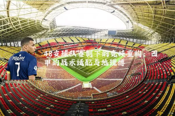 48支球队赛制下的竞技重构:西甲的战术适配与地理博弈